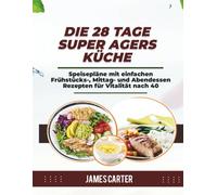 DIE 28 TAGE SUPER AGERS KÜCHE: Speisepläne mit einfachen Frühstücks-, Mittag- und Abendessen Rezepten für Vitalität nach 40