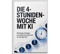 Die 4-Stunden-Woche mit KI: Mit Claude & ChatGPT zum passiven Einkommen - der 90-Tage-Plan