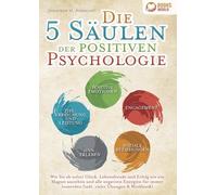 Die 5 Säulen der positiven Psychologie: Wie Sie ab sofort Glück, Lebensfreude und Erfolg wie ein Magnet anziehen und alle negativen Energien für immer loswerden (inkl. vieler Übungen & Workbook)