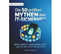 Die 50 größten Mythen über IT-Sicherheit: Entlarvt und erklärt - Wie Hacker wirklich arbeiten und wie du deine Daten, Passwörter und Konten schützt
