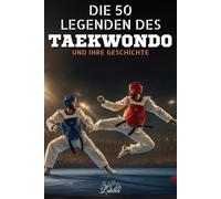 Die 50 Legenden des Taekwondo und ihre Geschichte: 50 inspirierende Biografien der größten Taekwondo-Champions - Ein perfektes Geschenk für Begeisterte