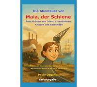 Die Abenteuer von Maia, der Schiene: Geschichten aus Triest, Eisenbahnen, Kaisern und Reisenden. Wie zwei Schienen die Geburt einer Stadt und der Moderne miterlebten.