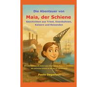 Die Abenteuer von Maia, der Schiene: Geschichten aus Triest, Eisenbahnen, Kaisern und Reisenden. Wie zwei Schienen die Geburt einer Stadt und der Moderne miterlebten