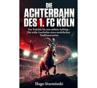 Die Achterbahn des 1. FC Köln: Von Podolski bis zum siebten Aufstieg - Die wilde Geschichte eines Traditionsvereins: Fahrstuhl-Fußball, Europapokal-Höhen, Abstiege und Comebacks