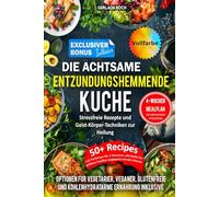 DIE ACHTSAME, ENTZÜNDUNGSHEMMENDE KÜCHE: Stressfreie Rezepte und Körper-Geist-Techniken zur Heilung