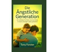 Die ängstliche Generation: Ein Leitfaden für Eltern, die ihre Kinder in einem stressigen Zeitalter großziehen