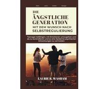 DIE ÄNGSTLICHE GENERATION MIT DEM WUNSCH NACH SELBSTREGULIERUNG: Teenager befähigen, mit Emotionen umzugehen und sie zu kontrollieren und so eine Epidemie psychischer Erkrankungen zu vermeiden