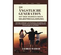 DIE ÄNGSTLICHE GENERATION MIT DEM WUNSCH NACH SELBSTREGULIERUNG: Teenager befähigen, mit Emotionen umzugehen und sie zu kontrollieren und so eine Epidemie psychischer Erkrankungen zu vermeiden
