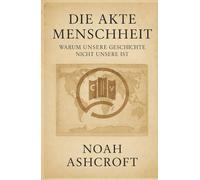 Die Akte Menschheit: Warum unsere Geschichte nicht unsere ist