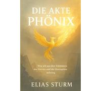 Die Akte Phönix: Wie ich aus den Trümmern des Verrats und der Korruption aufstieg