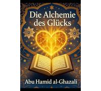 Die Alchemie des Glücks: Al-Ghazalis spiritueller Leitfaden zur ewigen Seligkeit