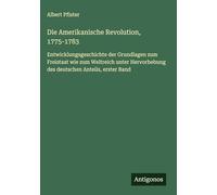 Die Amerikanische Revolution, 1775-1783: Entwicklungsgeschichte der Grundlagen zum Freistaat wie zum Weltreich unter Hervorhebung des deutschen Anteils, erster Band