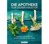 Die Apotheke vor deiner Haustür: Methoden und Rezepte für einfache Heilmittel aus dem Garten (Kostbare Natur)