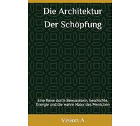 Die Architektur der Schöpfung - Ursprung und Ordnung der Welt: Eine Reise durch Bewusstsein, Geschichte, Energie und die wahre Natur des Menschen