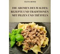 DIE AROMEN DES WALDES: REZEPTE UND TRADITIONEN MIT PILZEN UND TRÜFFELN: DIE REZEPTE DER BERÜHMTESTEN UND SCHMACKHAFTESTEN GERICHTE DER ITALIENISCHEN KÜCHE MIT PILZEN UND TRÜFFELN