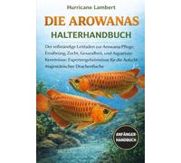 DIE AROWANAS HALTERHANDBUCH: Der vollständige Leitfaden zur Arowana-Pflege, Ernährung, Zucht, Gesundheit, und Aquarium-Kenntnisse: Expertengeheimnisse für die Aufzucht majestätischer Drachenfische