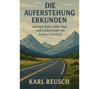 DIE AUFERSTEHUNG ERKUNDEN: Und eine Reise voller Sinn und Leidenschaft von Andreas Eschbach