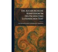 Die Augsburgische Konfession Im Deutschen Und Lateinischen Text: Mit ErklaÌ rung Des Inhalts Und BeifuÌ gung Der Hauptquellen