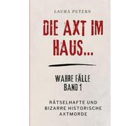 Die Axt im Haus….: Rätselhafte und bizarre historische Axtmorde: 1
