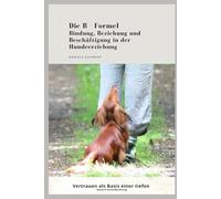 Die B- Formel - Bindung, Beziehung und Beschäftigung in der Hundeerziehung: Vertrauen als Basis einer tiefen Mensch - Hund Beziehung!