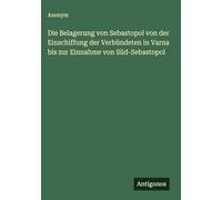 Die Belagerung von Sebastopol von der Einschiffung der Verbündeten in Varna bis zur Einnahme von Süd-Sebastopol