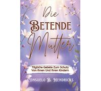 Die Betende Mutter: Tägliche Gebete Zum Schutz Von Ihnen Und Ihren Kindern