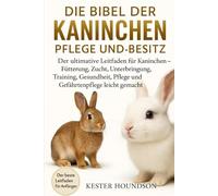 DIE BIBEL DER KANINCHEN PFLEGE UND BESITZ: Der ultimative Leitfaden für Kaninchen - Fütterung, Zucht, Unterbringung, Training, Gesundheit, Pflege und Gefährtenpflege leicht gemacht