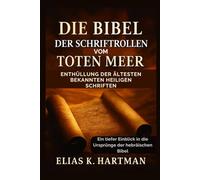 Die Bibel der Schriftrollen vom Toten Meer: Enthüllung der ältesten bekannten Heiligen Schriften: Ein tiefer Einblick in die Ursprünge der hebräischen Bibel