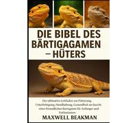 DIE BIBEL DES BÄRTIGAGAMEN-HÜTERS: Der ultimative Leitfaden zur Fütterung, Unterbringung, Handhabung, Gesundheit und Aufzucht einer freundlichen Bartagame für Anfänger und Enthusiasten