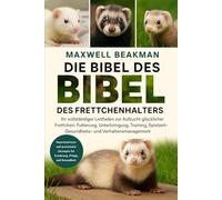 DIE BIBEL DES FRETTCHENHALTERS: Ihr vollständiger Leitfaden zur Aufzucht glücklicher Frettchen: Fütterung, Unterbringung, Training, Spielzeit, Gesundheits- und Verhaltensmanagement