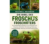 DIE BIBEL DES FROSCHHÜTERS: Ein vollständiges Handbuch zum Streicheln von Fröschen und Kröten: Einrichtung, Fütterung, Amphibienpflege, Wartung und Artenunterschiede