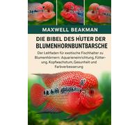 DIE BIBEL DES HÜTERS DER BLUMENHORNBUNTBARSCHE: Der Leitfaden für exotische Fischhalter zu Blumenhörnern: Aquarieneinrichtung, Fütterung, Kopfwachstum, Gesundheit und Farbverbesserung