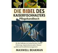 DIE BIBEL DES KAISERFISCHHALTERS: Pflegehandbuch für die Haltung von Kaiserfischen: Zucht, Fütterung, Aquarienkameraden, Wasserqualität und Krankheitsmanagement