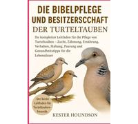 DIE BIBELPFLEGE UND BESITZERSCHAFT DER TURTELTAUBEN: Ihr kompletter Leitfaden für die Pflege von Turteltauben - Zucht, Zähmung, Ernährung, Verhalten, ... und Gesundheitstipps für die Lebensdauer