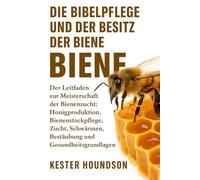 DIE BIBELPFLEGE UND DER BESITZ DER BIENE: Der Leitfaden zur Meisterschaft der Bienenzucht: Honigproduktion, Bienenstockpflege, Zucht, Schwärmen, Bestäubung, Ausrüstung und Gesundheitsgrundlagen