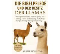 DIE BIBELPFLEGE UND DER BESITZ DER LLAMAS: Der Expertenleitfaden für Lamapflege und -haltung - Tipps für Fütterung, Zucht, Verpackung, Scherung, Haltung und Training