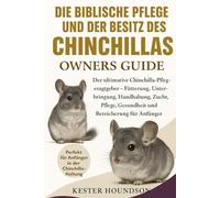 DIE BIBLISCHE PFLEGE UND DER BESITZ DES CHINCHILLAS: Der ultimative Chinchilla-Pflegeratgeber - Fütterung, Unterbringung, Handhabung, Zucht, Pflege, Gesundheit und Bereicherung für Anfänger