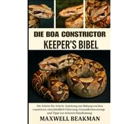DIE BOA CONSTRICTOR KEEPER'S BIBEL: Die Schritt-für-Schritt-Anleitung zur Haltung von Boa constrictor, einschließlich Fütterung, Unterbringung, Gesundheitsvorsorge und Tipps zur sicheren Handhabung