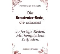 Die Brautvater-Rede, die ankommt: Der komplette Leitfaden für Väter mit 20 fertigen Reden, Erinnerungs-Baukasten und Ablauf-Checkliste für den emotional stärksten Moment der Hochzeit