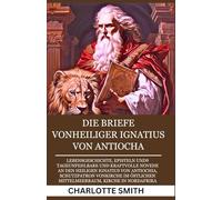 DIE BRIEFE VONHEILIGER IGNATIUS VON ANTIOCHA: Lebensgeschichte, Episteln und9 TageUnfehlbare und kraftvolle Novene an den Heiligen Ignatius von Antiochia, Schutzpatron vonKirche im östlichen Mittelme