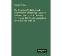 Die Brunonen, Vorfahren und Nachkommen des Herzogs Ludolf in Sachsen, von 775 bis 9. December 1117, nebst den Voreltern desselben überhaupt von c.450 an