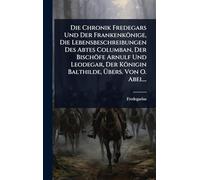 Die Chronik Fredegars Und Der Frankenkönige, Die Lebensbeschreibungen Des Abtes Columban, Der Bischöfe Arnulf Und Leodegar, Der Königin Balthilde, Übers. Von O. Abel...