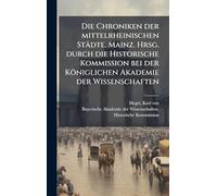 Die Chroniken der mittelrheinischen Städte. Mainz. Hrsg. durch die Historische Kommission bei der Königlichen Akademie der Wissenschaften