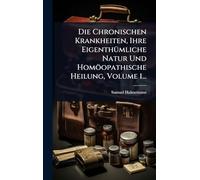 Die Chronischen Krankheiten, Ihre EigenthÃ1/4mliche Natur Und Homöopathische Heilung, Volume 1...