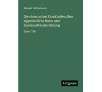 Die chronischen Krankheiten, ihre eigentümliche Natur und homöopathische Heilung: Erster Teil