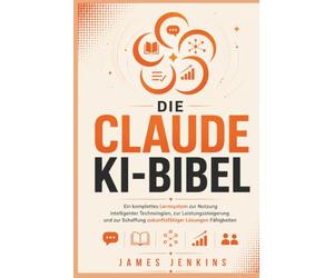 DIE CLAUDE KI-BIBEL: Ein komplettes Lernsystem zur Nutzung intelligenter Technologien, zur Leistungssteigerung und zur Schaffung zukunftsfähiger Lösungen Fähigkeiten