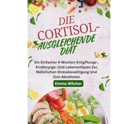 DIE CORTISOL-AUSGLEICHENDE DIÄT: Ein Einfacher 4-Wochen-Entgiftungs-, Ernährungs- Und Lebensstilplan Zur Natürlichen Stressbewältigung Und Zum Abnehmen