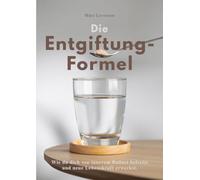 Die Entgiftungs-Formel: Wie du dich von innerem Ballast befreist und neue Lebenskraft erweckst.