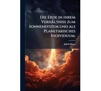 Die Erde in ihrem Verhältniss zum Sonnensystem und als Planetarisches Individuum.