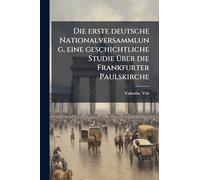 Die erste deutsche Nationalversammlung, eine geschichtliche Studie Ã1/4ber die Frankfurter Paulskirche